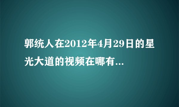 郭统人在2012年4月29日的星光大道的视频在哪有，请给个链接地址。谢谢！