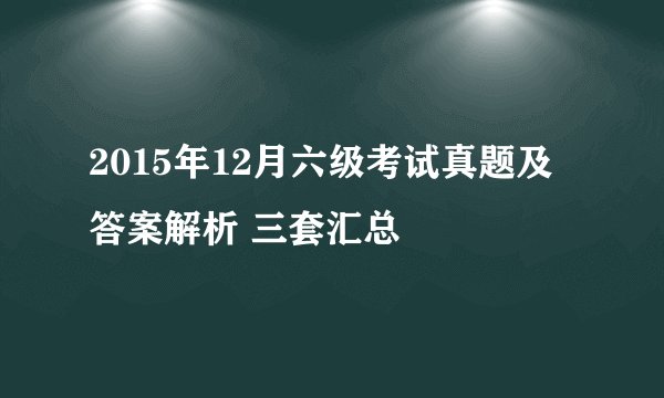 2015年12月六级考试真题及答案解析 三套汇总