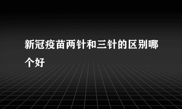 新冠疫苗两针和三针的区别哪个好