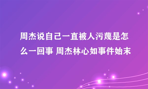 周杰说自己一直被人污蔑是怎么一回事 周杰林心如事件始末