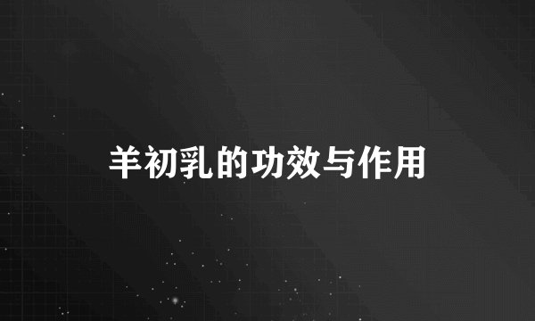 羊初乳的功效与作用