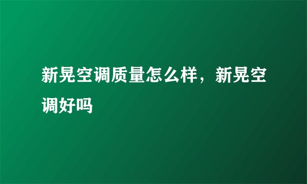 新晃空调质量怎么样，新晃空调好吗