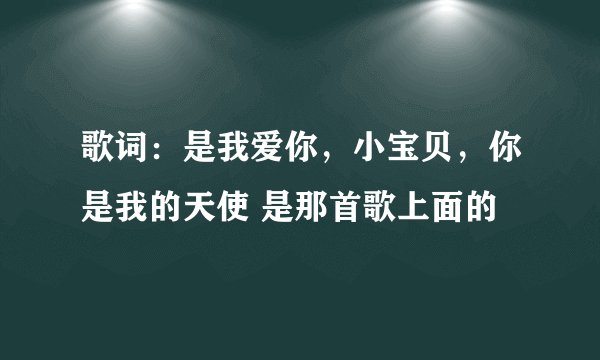 歌词：是我爱你，小宝贝，你是我的天使 是那首歌上面的