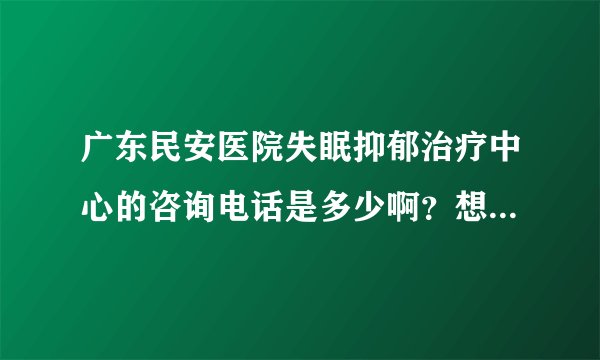 广东民安医院失眠抑郁治疗中心的咨询电话是多少啊？想了解一下关于失眠抑郁症的信息。