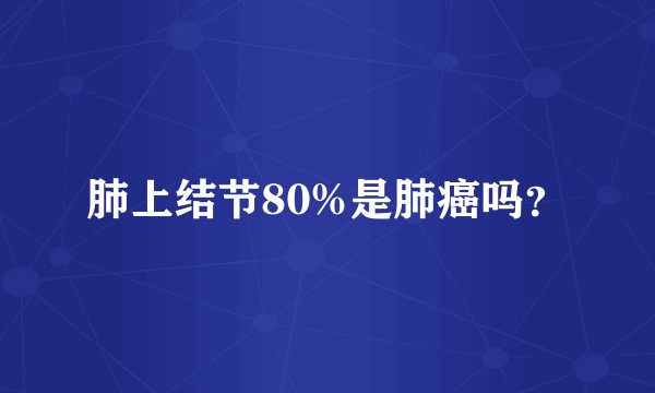 肺上结节80%是肺癌吗？