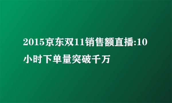 2015京东双11销售额直播:10小时下单量突破千万
