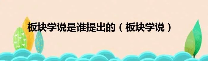板块学说是谁提出的（板块学说）