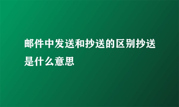 邮件中发送和抄送的区别抄送是什么意思