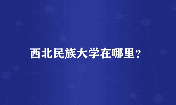 西北民族大学在哪里？