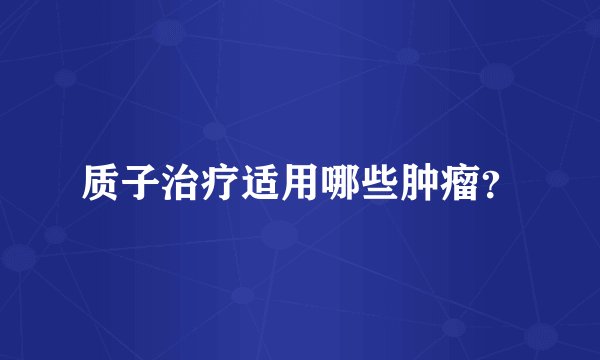 质子治疗适用哪些肿瘤？