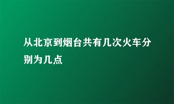 从北京到烟台共有几次火车分别为几点