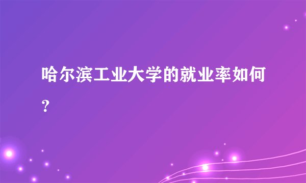 哈尔滨工业大学的就业率如何？
