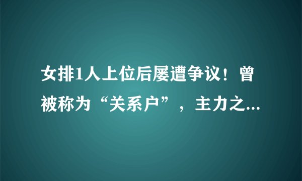 女排1人上位后屡遭争议！曾被称为“关系户”，主力之位无可动摇