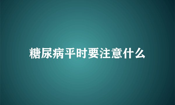 糖尿病平时要注意什么