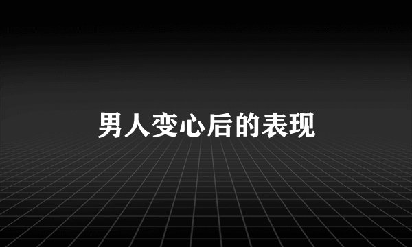 男人变心后的表现