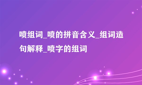 喷组词_喷的拼音含义_组词造句解释_喷字的组词