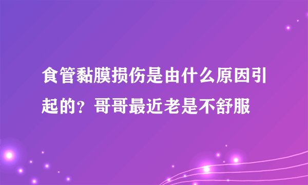 食管黏膜损伤是由什么原因引起的？哥哥最近老是不舒服