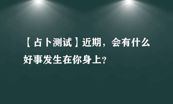 【占卜测试】近期，会有什么好事发生在你身上？