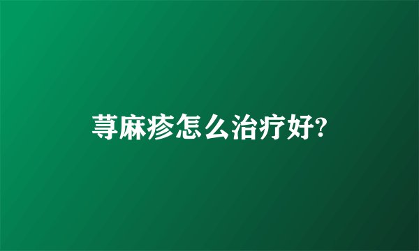 荨麻疹怎么治疗好?