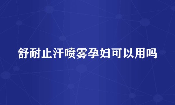 舒耐止汗喷雾孕妇可以用吗