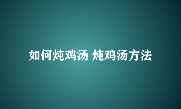 如何炖鸡汤 炖鸡汤方法