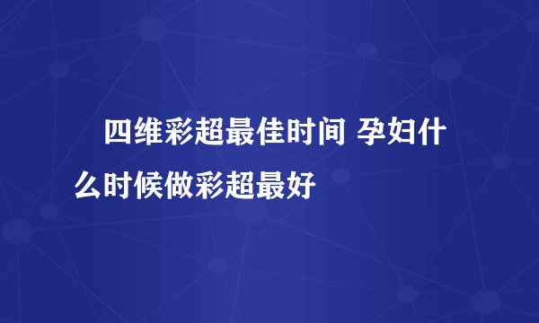 ​四维彩超最佳时间 孕妇什么时候做彩超最好