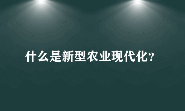 什么是新型农业现代化？