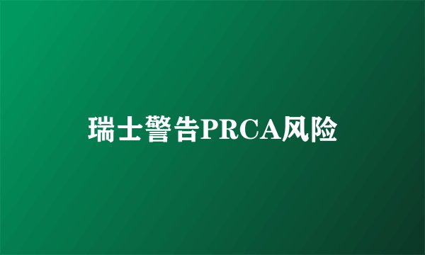 瑞士警告PRCA风险