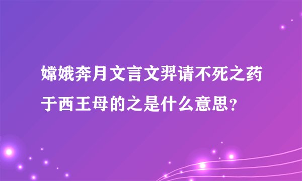 嫦娥奔月文言文羿请不死之药于西王母的之是什么意思？