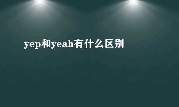 yep和yeah有什么区别
