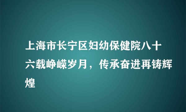 上海市长宁区妇幼保健院八十六载峥嵘岁月，传承奋进再铸辉煌