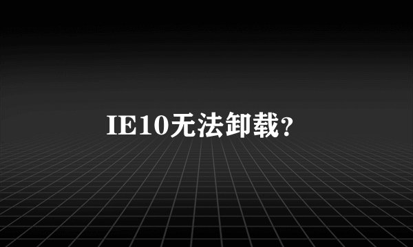IE10无法卸载？