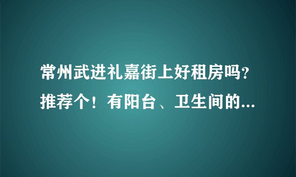 常州武进礼嘉街上好租房吗？推荐个！有阳台、卫生间的！谢谢啊~？
