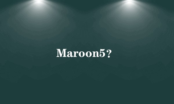 Maroon5？