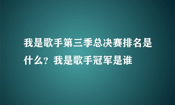我是歌手第三季总决赛排名是什么？我是歌手冠军是谁