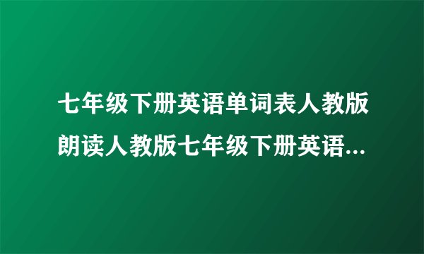 七年级下册英语单词表人教版朗读人教版七年级下册英语单词表发音学习资料