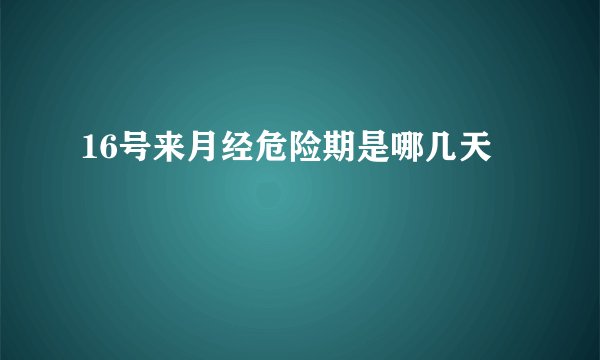 16号来月经危险期是哪几天