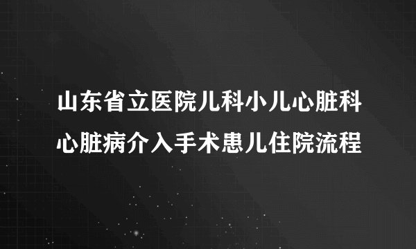 山东省立医院儿科小儿心脏科心脏病介入手术患儿住院流程