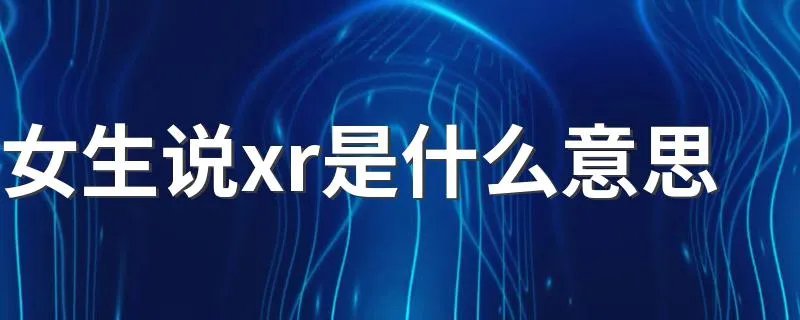 女生说xr是什么意思 女生说xr是啥意思