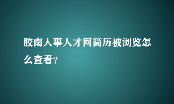 胶南人事人才网简历被浏览怎么查看？