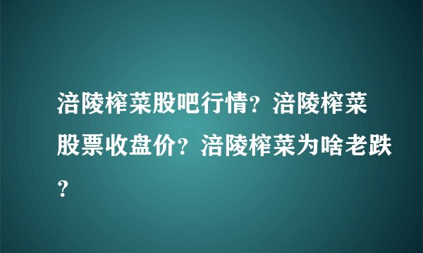 涪陵榨菜股吧行情？涪陵榨菜股票收盘价？涪陵榨菜为啥老跌？