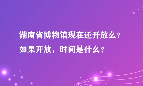 湖南省博物馆现在还开放么？如果开放，时间是什么？