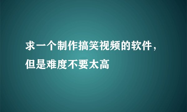 求一个制作搞笑视频的软件，但是难度不要太高