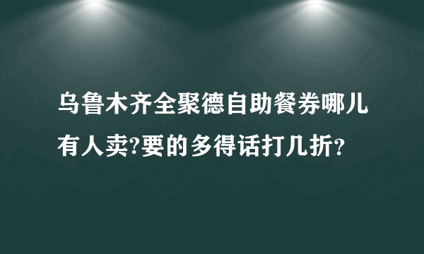 乌鲁木齐全聚德自助餐券哪儿有人卖?要的多得话打几折？