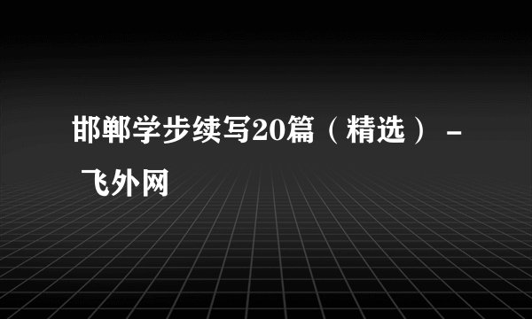 邯郸学步续写20篇（精选） - 飞外网