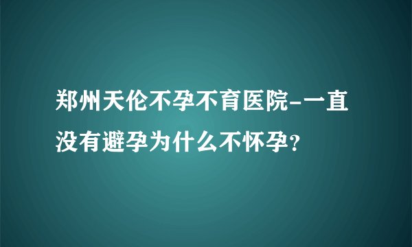 郑州天伦不孕不育医院-一直没有避孕为什么不怀孕？