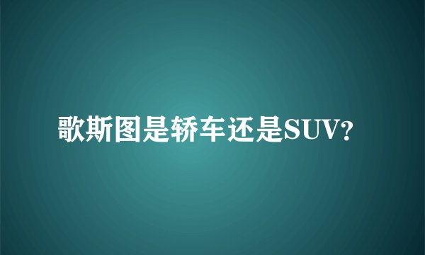 歌斯图是轿车还是SUV？