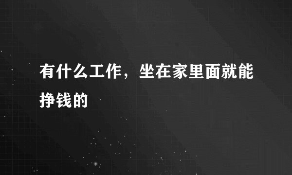 有什么工作，坐在家里面就能挣钱的