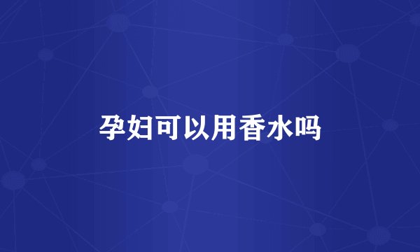 孕妇可以用香水吗