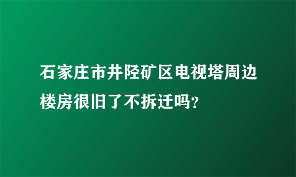 石家庄市井陉矿区电视塔周边楼房很旧了不拆迁吗？